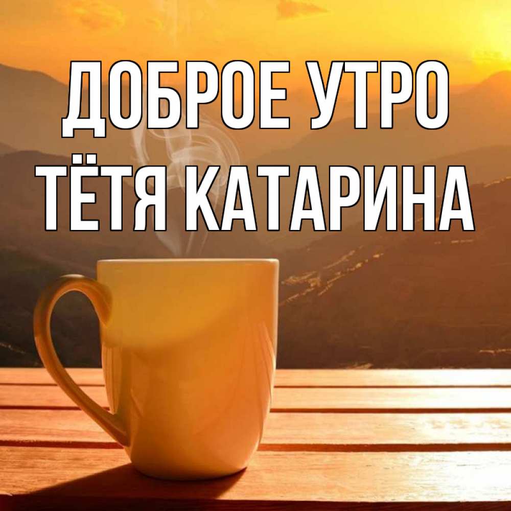 Открытка на каждый день с именем, Тётя-Катарина Доброе утро кофе в горах Прикольная открытка с пожеланием онлайн скачать бесплатно 