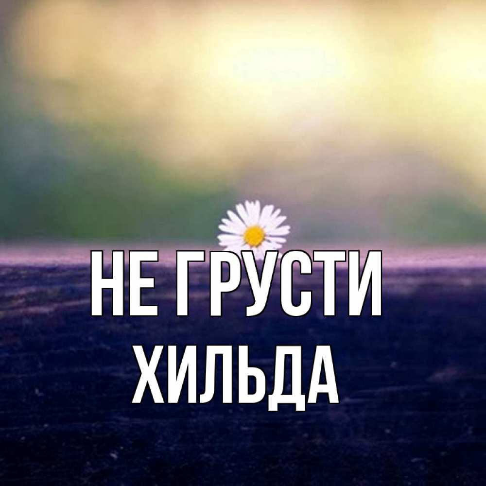 Открытка на каждый день с именем, Хильда Не грусти красота Прикольная открытка с пожеланием онлайн скачать бесплатно 