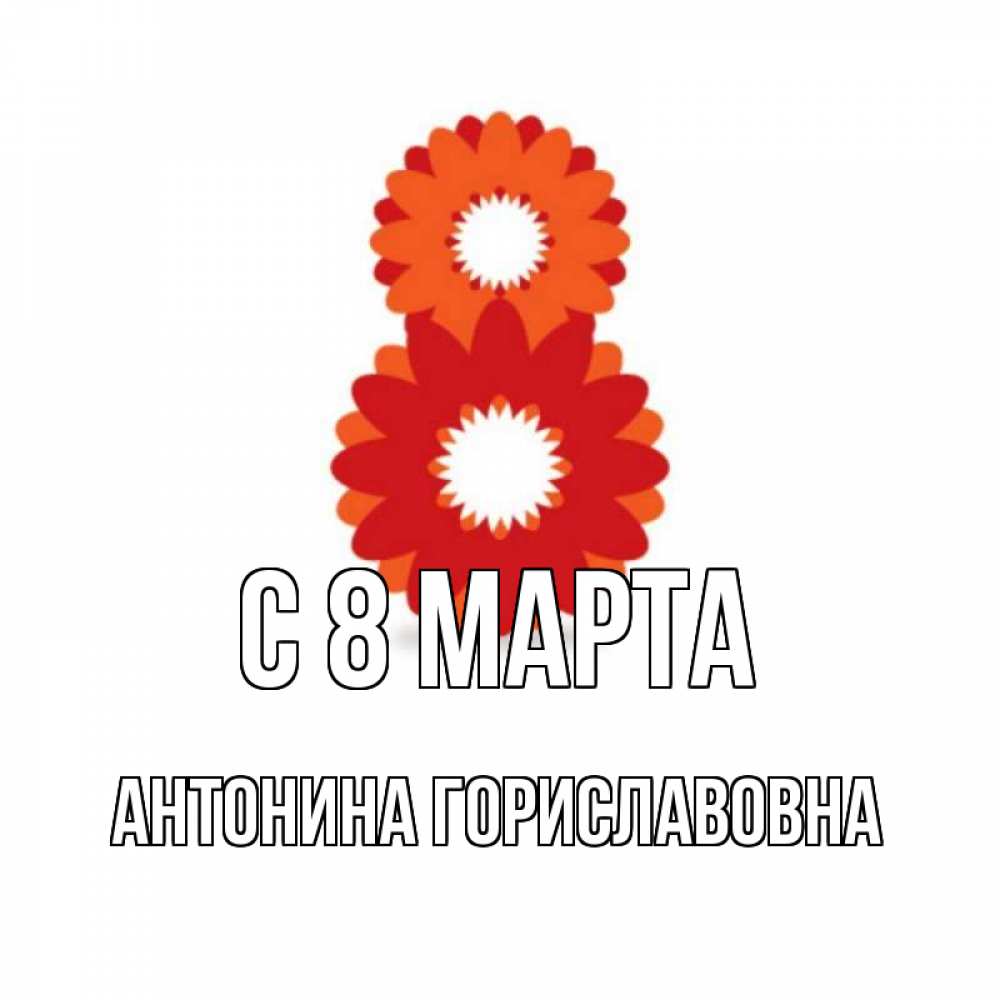 Открытка на каждый день с именем, Антонина-Гориславовна С 8 марта восьмерка из лепестков Прикольная открытка с пожеланием онлайн скачать бесплатно 