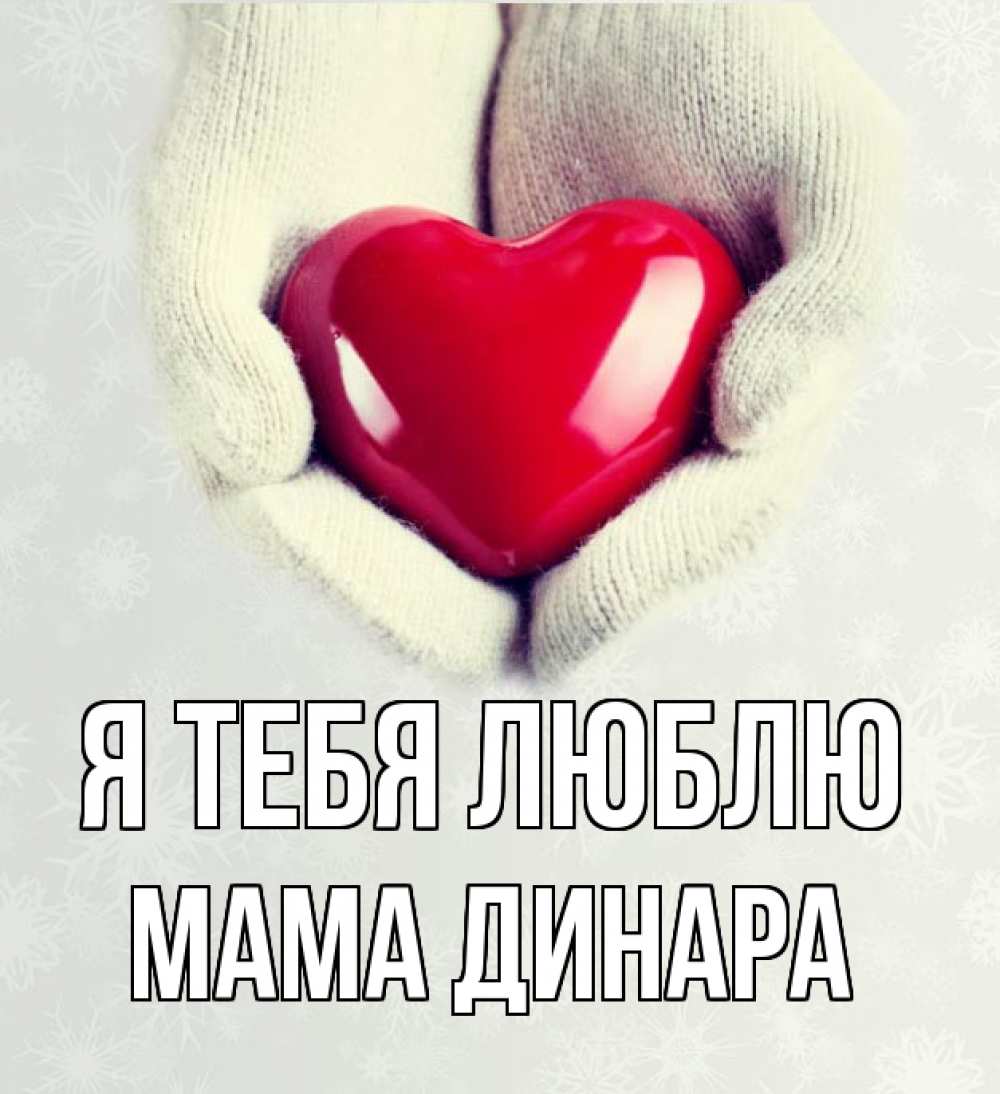 Открытка на каждый день с именем, Мама-Динара Я тебя люблю сердечко в руках, варежки Прикольная открытка с пожеланием онлайн скачать бесплатно 