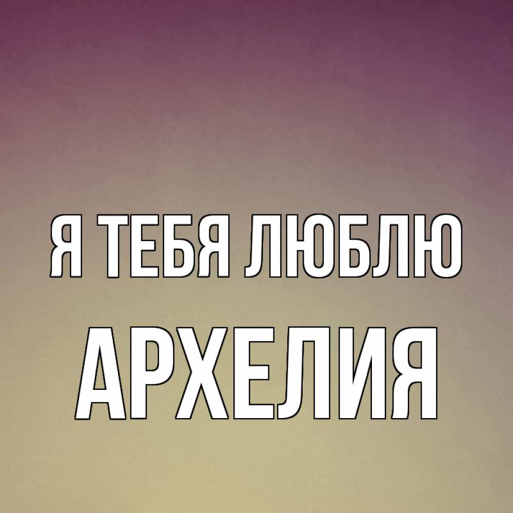 Открытка на каждый день с именем, Архелия Я тебя люблю для любимой Прикольная открытка с пожеланием онлайн скачать бесплатно 