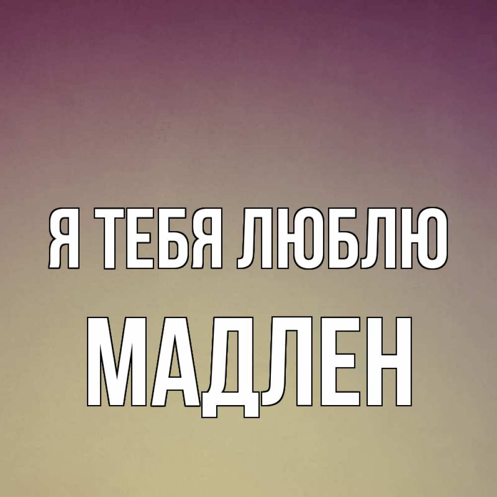 Открытка на каждый день с именем, Мадлен Я тебя люблю для любимой Прикольная открытка с пожеланием онлайн скачать бесплатно 