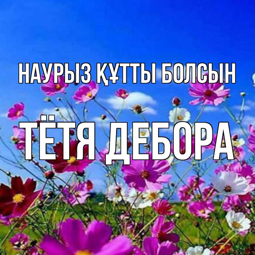 Открытка на каждый день с именем, Тётя-Дебора Наурыз құтты болсын цветы Прикольная открытка с пожеланием онлайн скачать бесплатно 