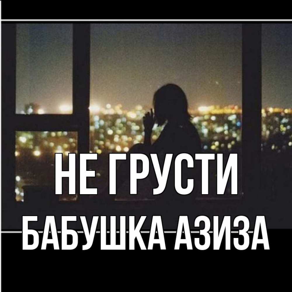 Открытка на каждый день с именем, Бабушка-Азиза Не грусти смотрит на ночной город Прикольная открытка с пожеланием онлайн скачать бесплатно 