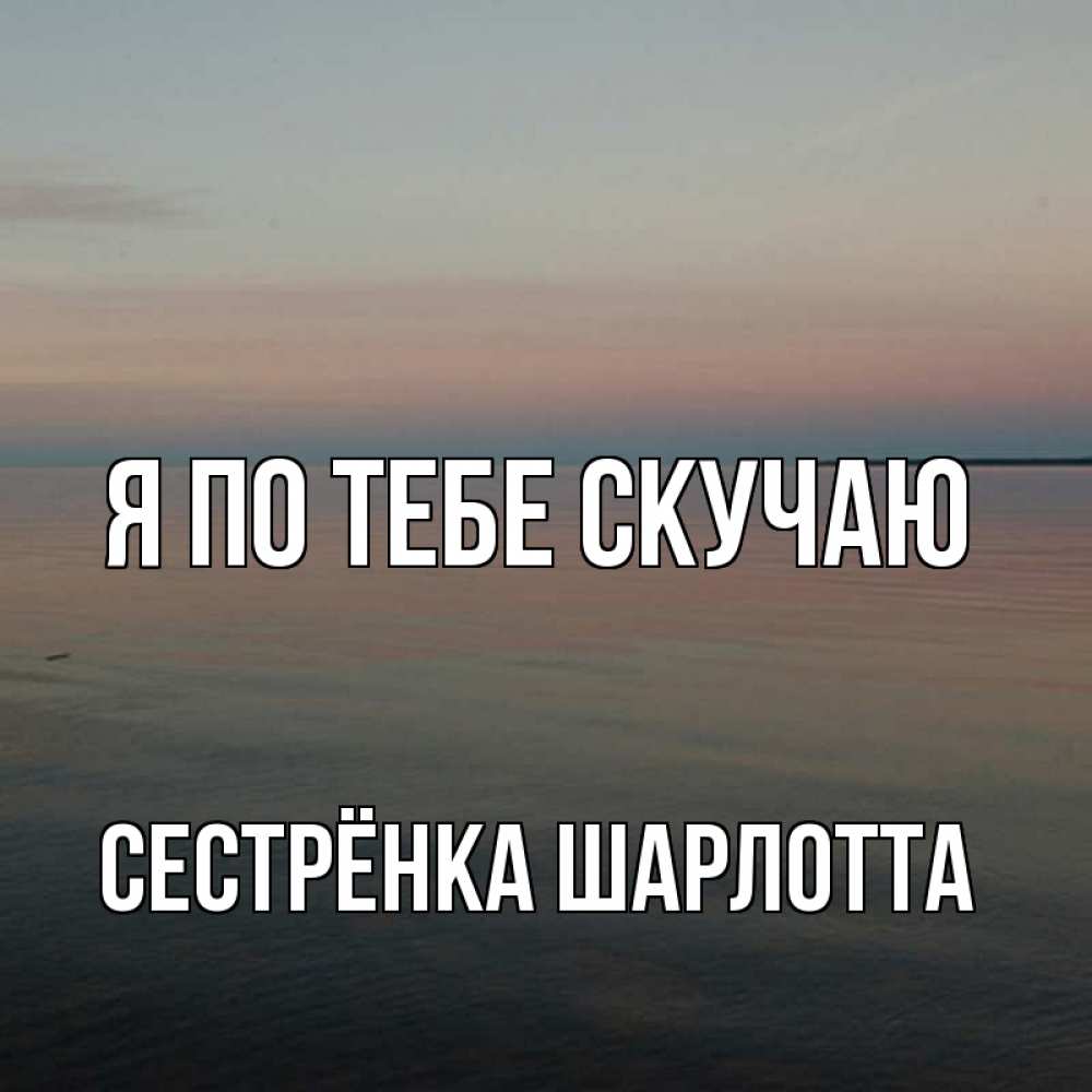 Открытка на каждый день с именем, Сестрёнка-Шарлотта Я по тебе скучаю пусто Прикольная открытка с пожеланием онлайн скачать бесплатно 