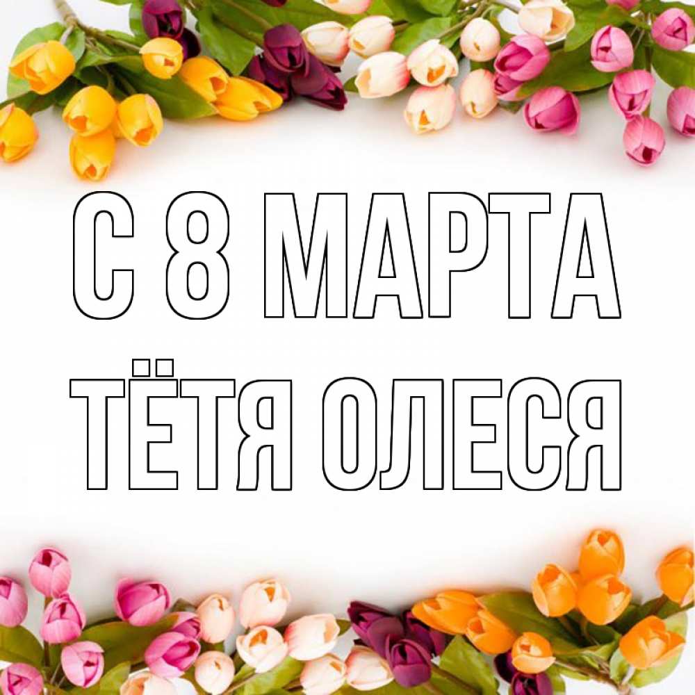 Открытка на каждый день с именем, Тётя-Олеся С 8 марта весна март Прикольная открытка с пожеланием онлайн скачать бесплатно 