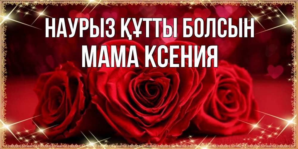 Открытка на каждый день с именем, Мама-Ксения Наурыз құтты болсын три красные розы Прикольная открытка с пожеланием онлайн скачать бесплатно 