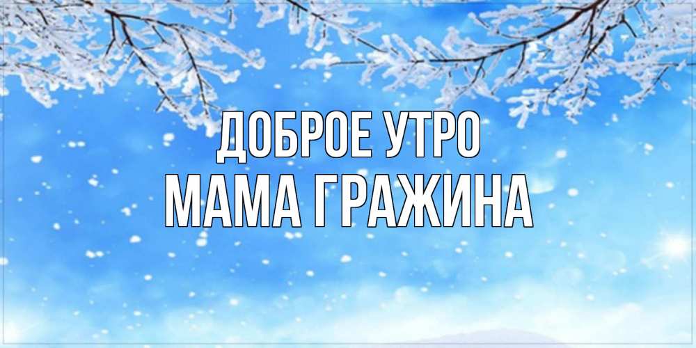 Открытка на каждый день с именем, Мама-Гражина Доброе утро снег изморозь и зима Прикольная открытка с пожеланием онлайн скачать бесплатно 
