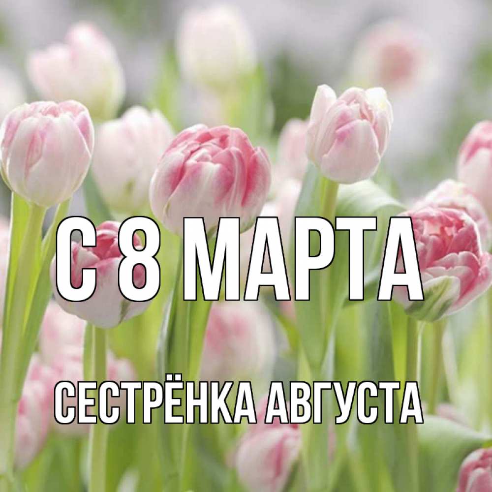 Открытка на каждый день с именем, Сестрёнка-Августа С 8 МАРТА цветы Прикольная открытка с пожеланием онлайн скачать бесплатно 