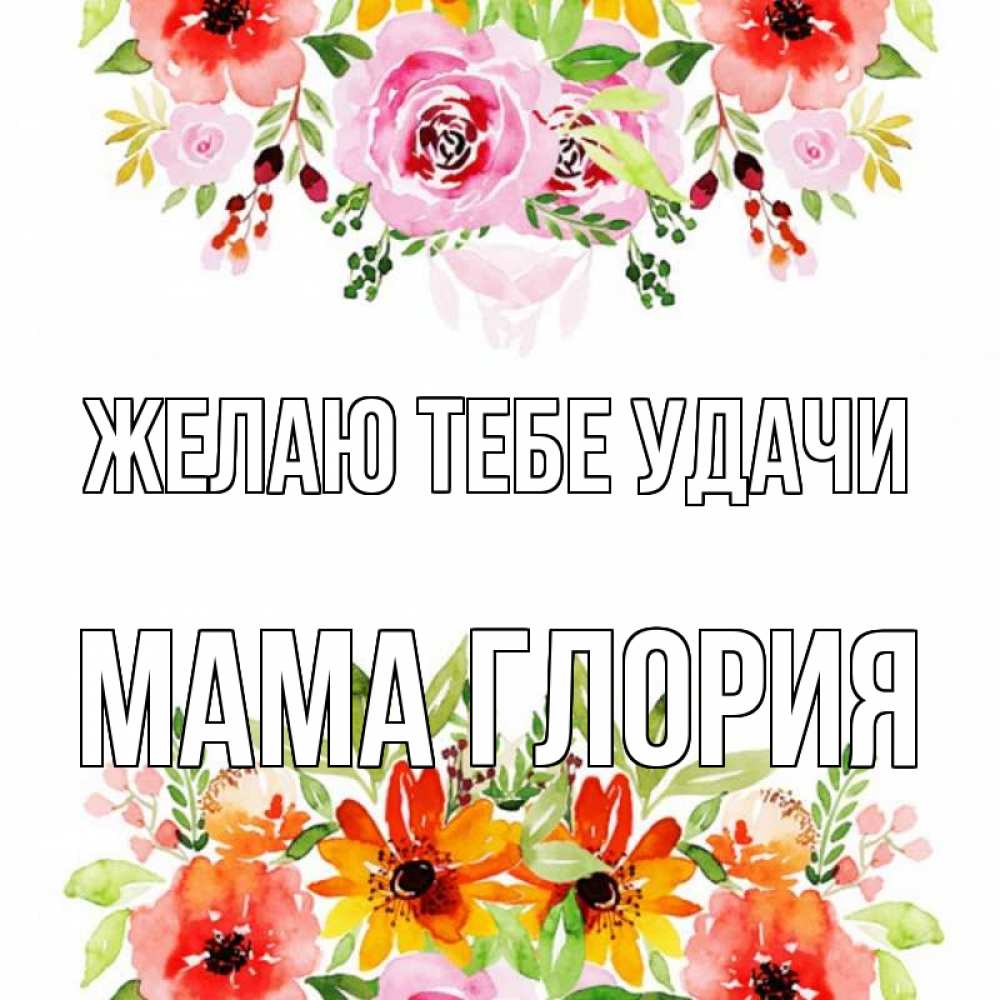 Открытка на каждый день с именем, Мама-Глория Желаю тебе удачи открытка с цветами акварелью Прикольная открытка с пожеланием онлайн скачать бесплатно 