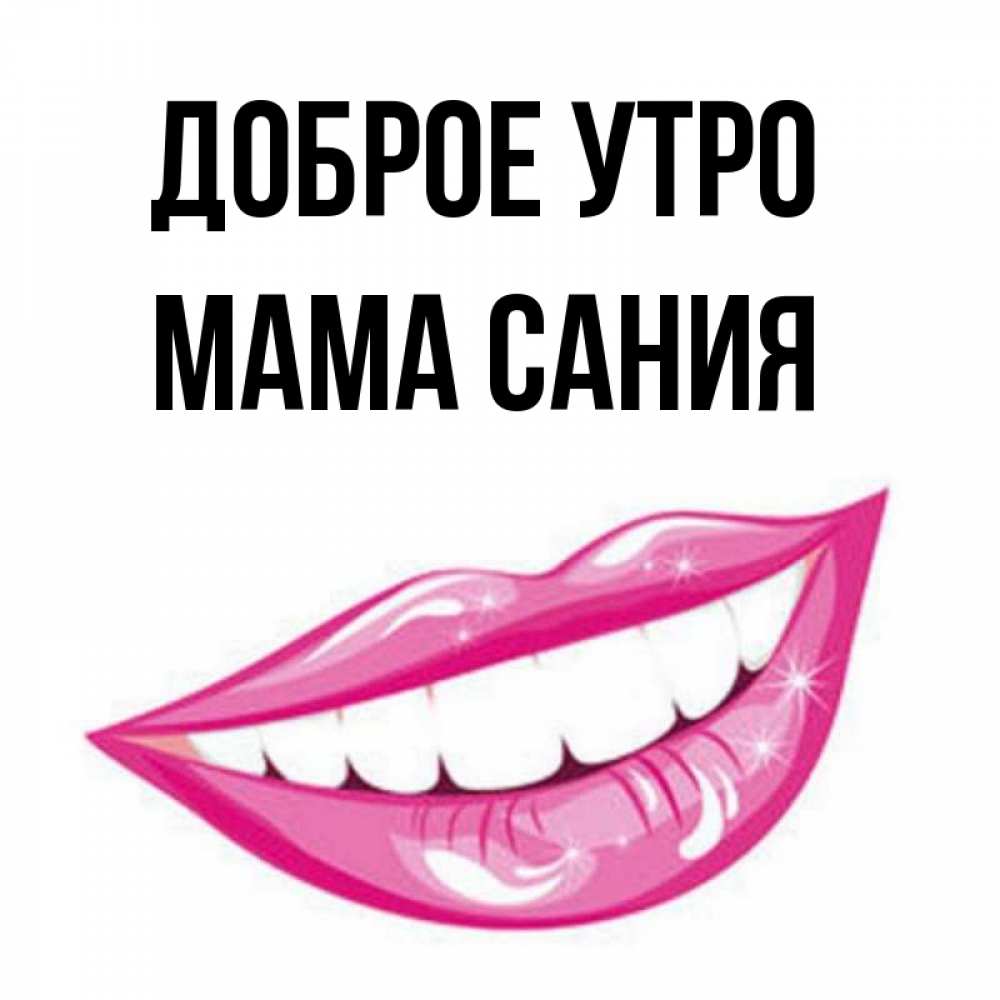 Открытка на каждый день с именем, Мама-Сания Доброе утро розовые губы и белые зубы Прикольная открытка с пожеланием онлайн скачать бесплатно 