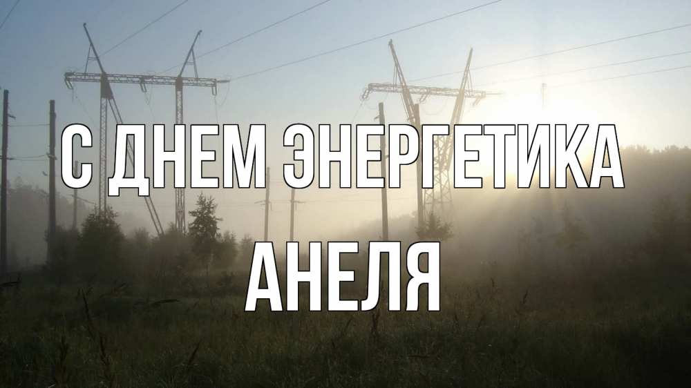 Открытка на каждый день с именем, Анеля С днем энергетика ЛЭП Прикольная открытка с пожеланием онлайн скачать бесплатно 
