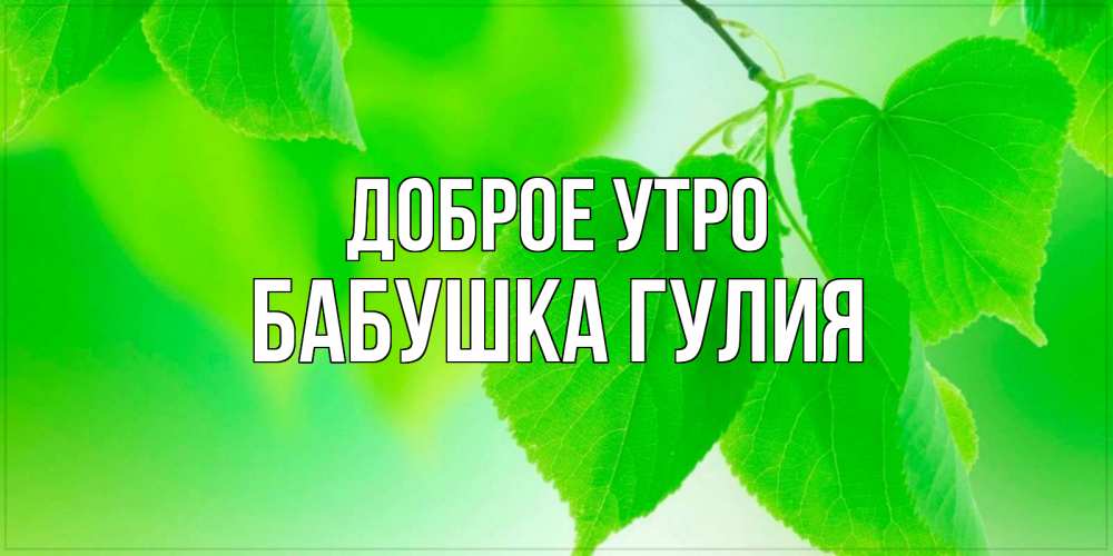 Открытка на каждый день с именем, Бабушка-Гулия Доброе утро доброе утро с березовыми листьями Прикольная открытка с пожеланием онлайн скачать бесплатно 