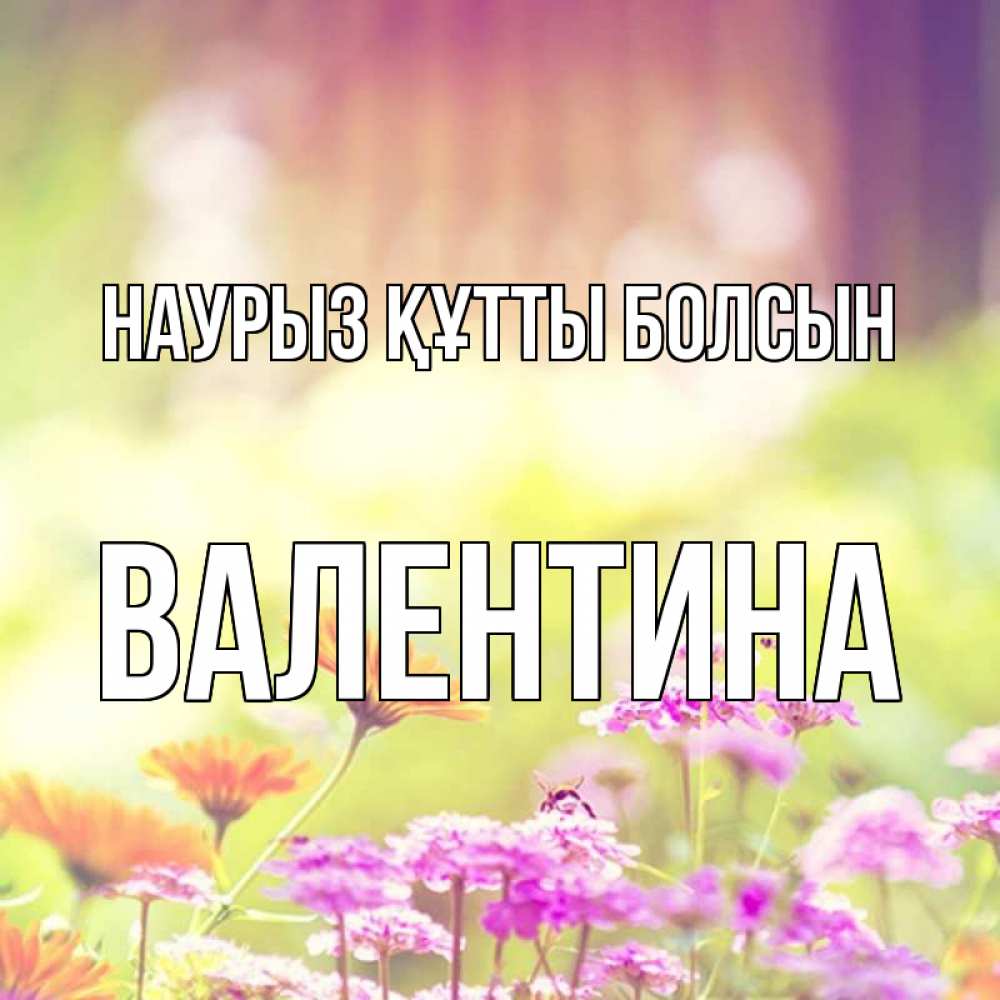 Открытка на каждый день с именем, Валентина Наурыз құтты болсын цветы весна Прикольная открытка с пожеланием онлайн скачать бесплатно 
