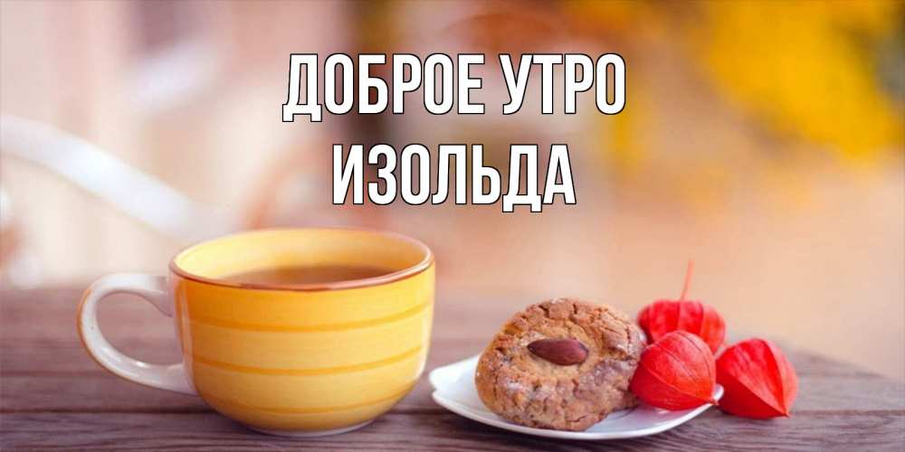 Открытка на каждый день с именем, Изольда Доброе утро добрейшее утречко с кофе Прикольная открытка с пожеланием онлайн скачать бесплатно 