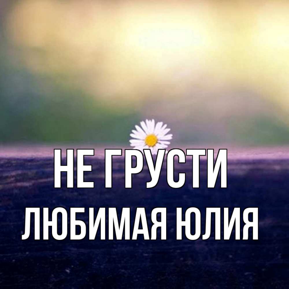 Открытка на каждый день с именем, Любимая-юлия Не грусти красота Прикольная открытка с пожеланием онлайн скачать бесплатно 