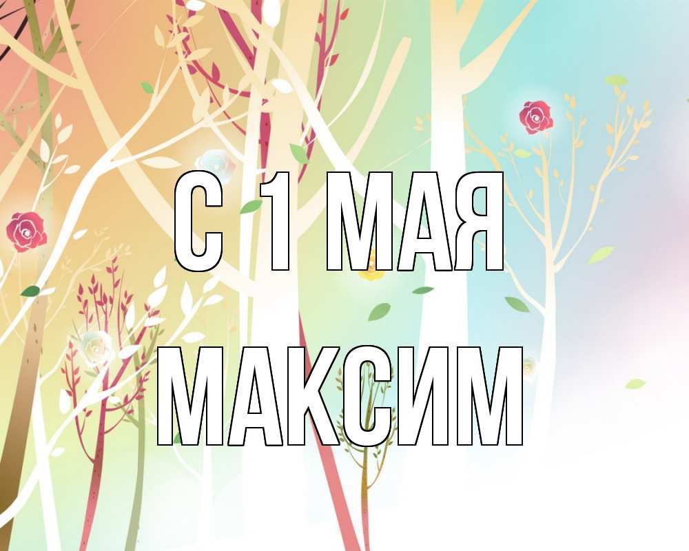 Открытка на каждый день с именем, Максим С 1 мая С 1 мая 1 Прикольная открытка с пожеланием онлайн скачать бесплатно 