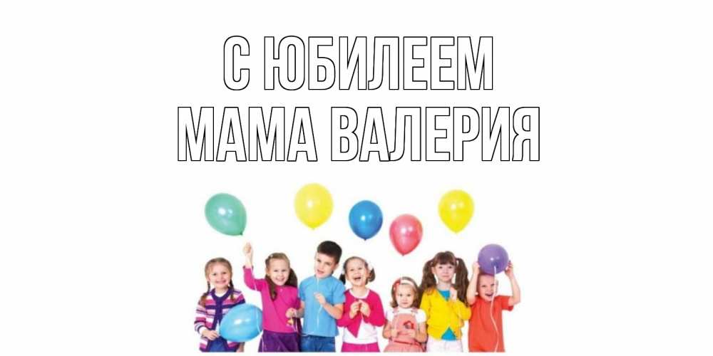 Открытка на каждый день с именем, Мама-Валерия С юбилеем Дети, шары Прикольная открытка с пожеланием онлайн скачать бесплатно 