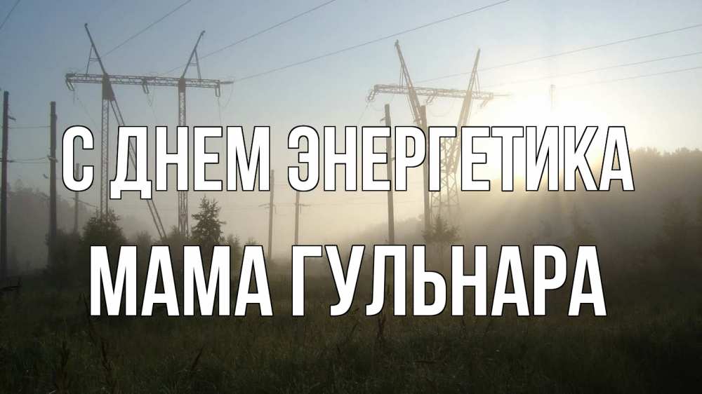 Открытка на каждый день с именем, Мама-Гульнара С днем энергетика ЛЭП Прикольная открытка с пожеланием онлайн скачать бесплатно 