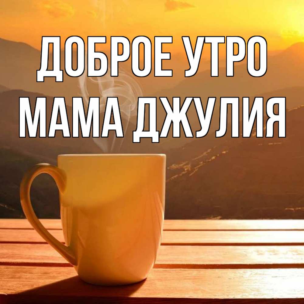 Открытка на каждый день с именем, Мама-Джулия Доброе утро кофе в горах Прикольная открытка с пожеланием онлайн скачать бесплатно 
