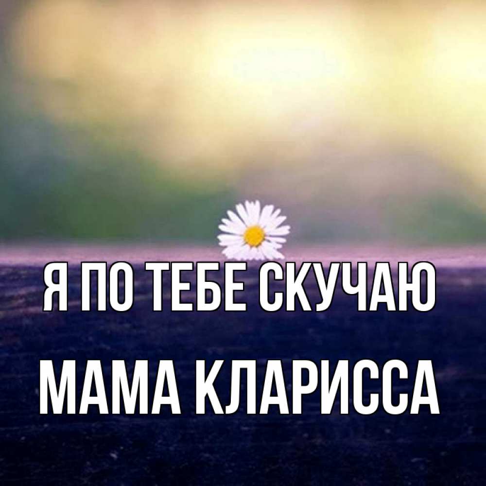 Открытка на каждый день с именем, Мама-Кларисса Я по тебе скучаю приходи в гости Прикольная открытка с пожеланием онлайн скачать бесплатно 