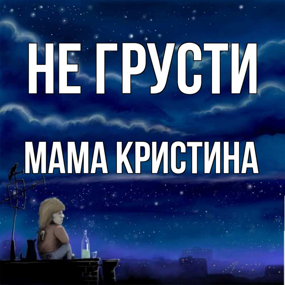 Открытка на каждый день с именем, Мама-Кристина Не грусти город с крыши Прикольная открытка с пожеланием онлайн скачать бесплатно 