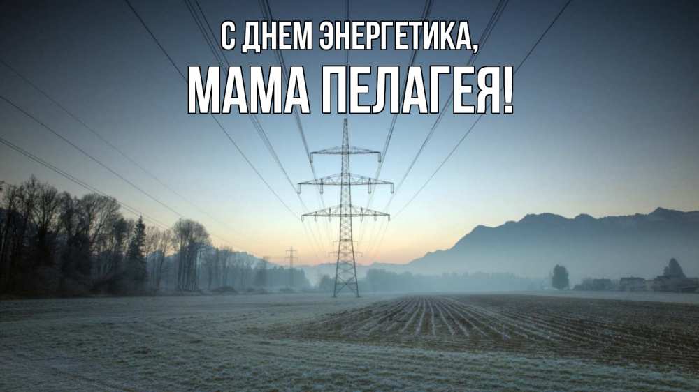 Открытка на каждый день с именем, Мама-Пелагея С днем энергетика поле ЛЭП Прикольная открытка с пожеланием онлайн скачать бесплатно 
