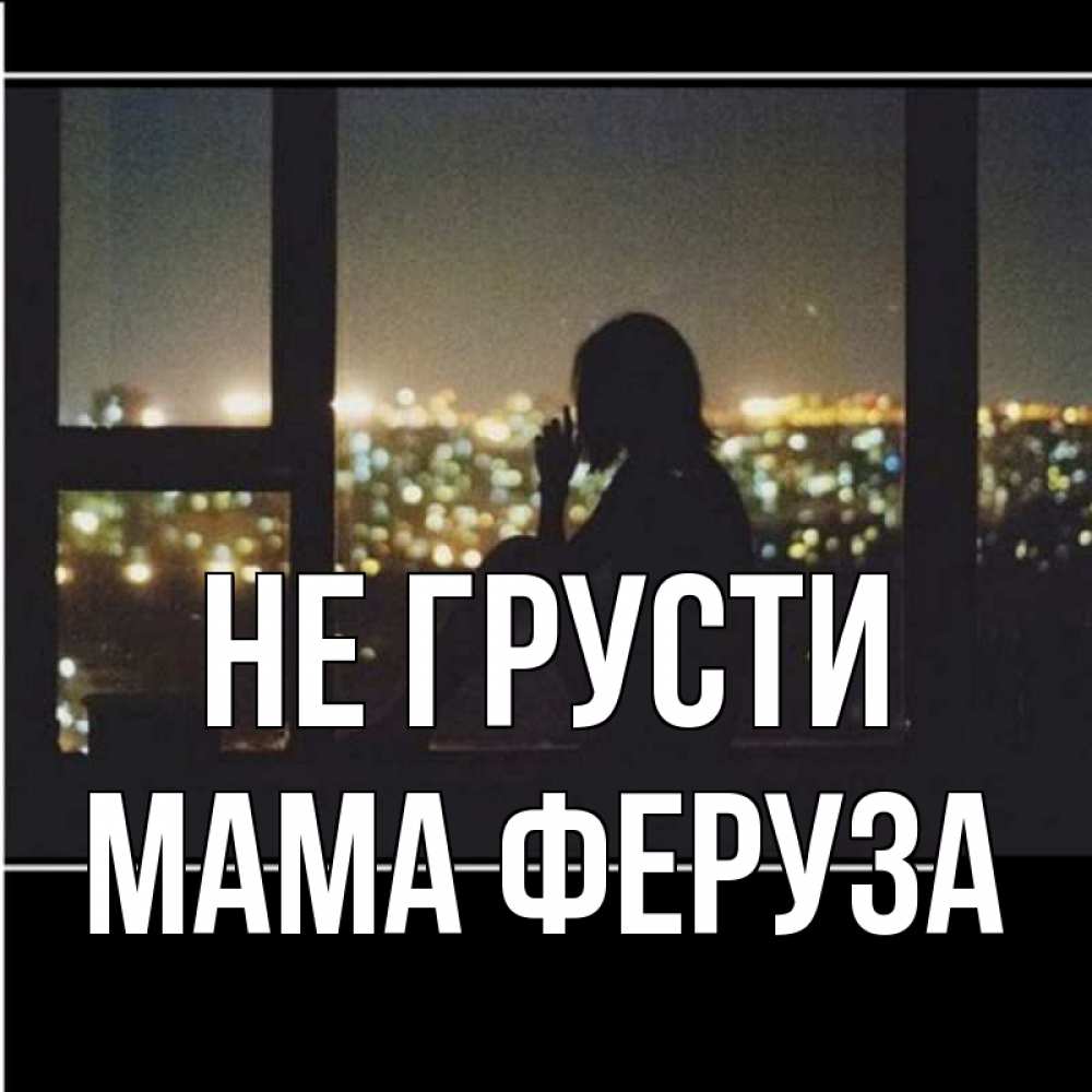Открытка на каждый день с именем, Мама-Феруза Не грусти смотрит на ночной город Прикольная открытка с пожеланием онлайн скачать бесплатно 