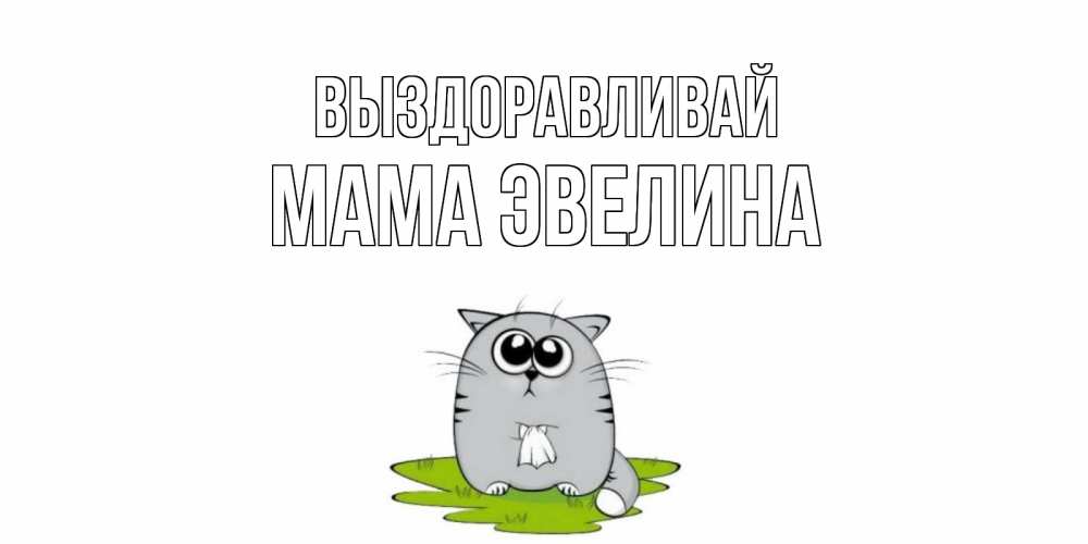 Открытка на каждый день с именем, Мама-Эвелина Выздоравливай кот и открытки про выздоровление Прикольная открытка с пожеланием онлайн скачать бесплатно 