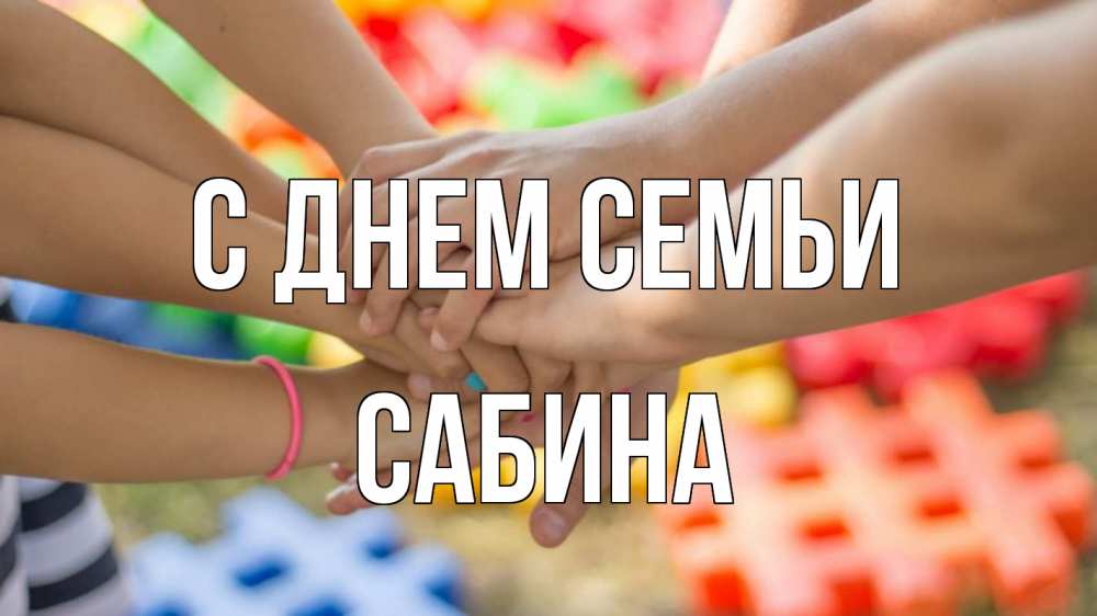 Открытка на каждый день с именем, Сабина С днем семьи руки Прикольная открытка с пожеланием онлайн скачать бесплатно 