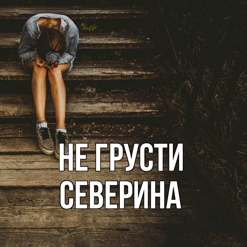 Открытка на каждый день с именем, Северина Не грусти девушка сидит на деревянных ступеньках Прикольная открытка с пожеланием онлайн скачать бесплатно 