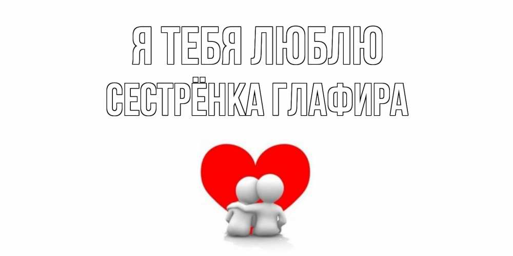 Открытка на каждый день с именем, Сестрёнка-Глафира Я тебя люблю обнимаю Прикольная открытка с пожеланием онлайн скачать бесплатно 