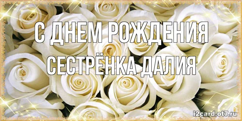 Открытка на каждый день с именем, Сестрёнка-Далия С днем рождения открытка с белыми розами. большой букет белых роз Прикольная открытка с пожеланием онлайн скачать бесплатно 