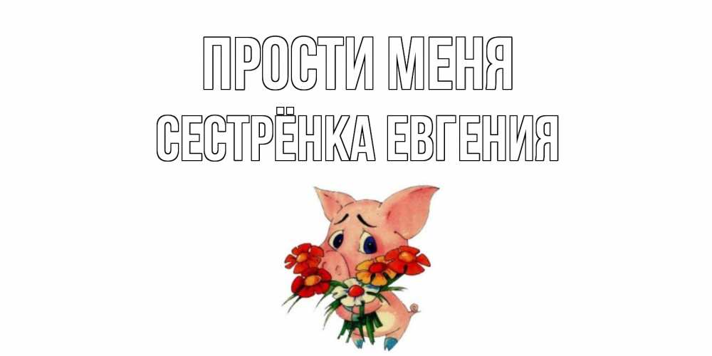 Открытка на каждый день с именем, Сестрёнка-Евгения Прости меня открытка с поросей которая просит прощения Прикольная открытка с пожеланием онлайн скачать бесплатно 