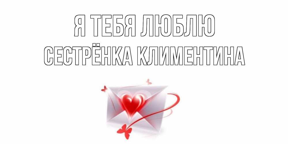 Открытка на каждый день с именем, Сестрёнка-Климентина Я тебя люблю конверт, сердце Прикольная открытка с пожеланием онлайн скачать бесплатно 