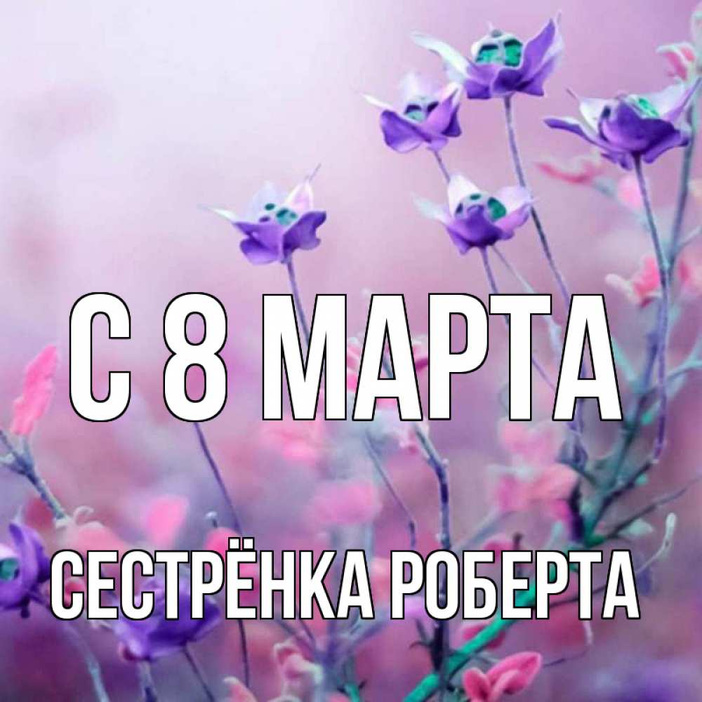 Открытка на каждый день с именем, Сестрёнка-Роберта С 8 МАРТА международный женский день 2 Прикольная открытка с пожеланием онлайн скачать бесплатно 