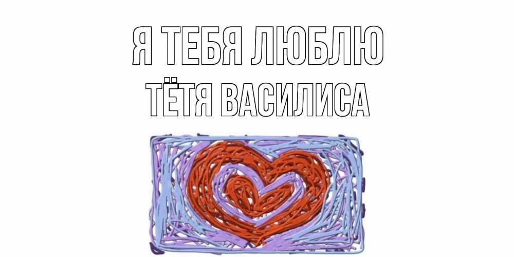 Открытка на каждый день с именем, Тётя-Василиса Я тебя люблю сердце Прикольная открытка с пожеланием онлайн скачать бесплатно 