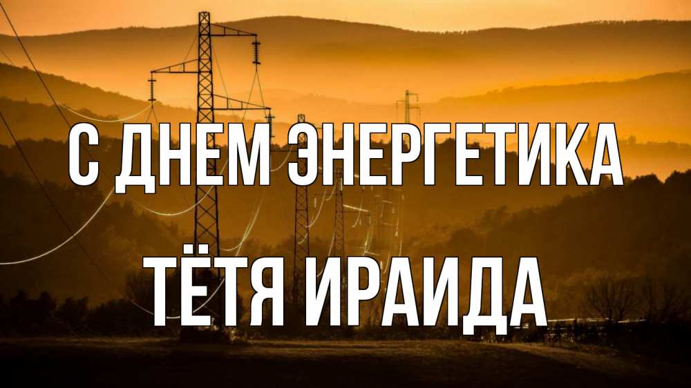 Открытка на каждый день с именем, Тётя-Ираида С днем энергетика ЛЭП провода горы закат Прикольная открытка с пожеланием онлайн скачать бесплатно 