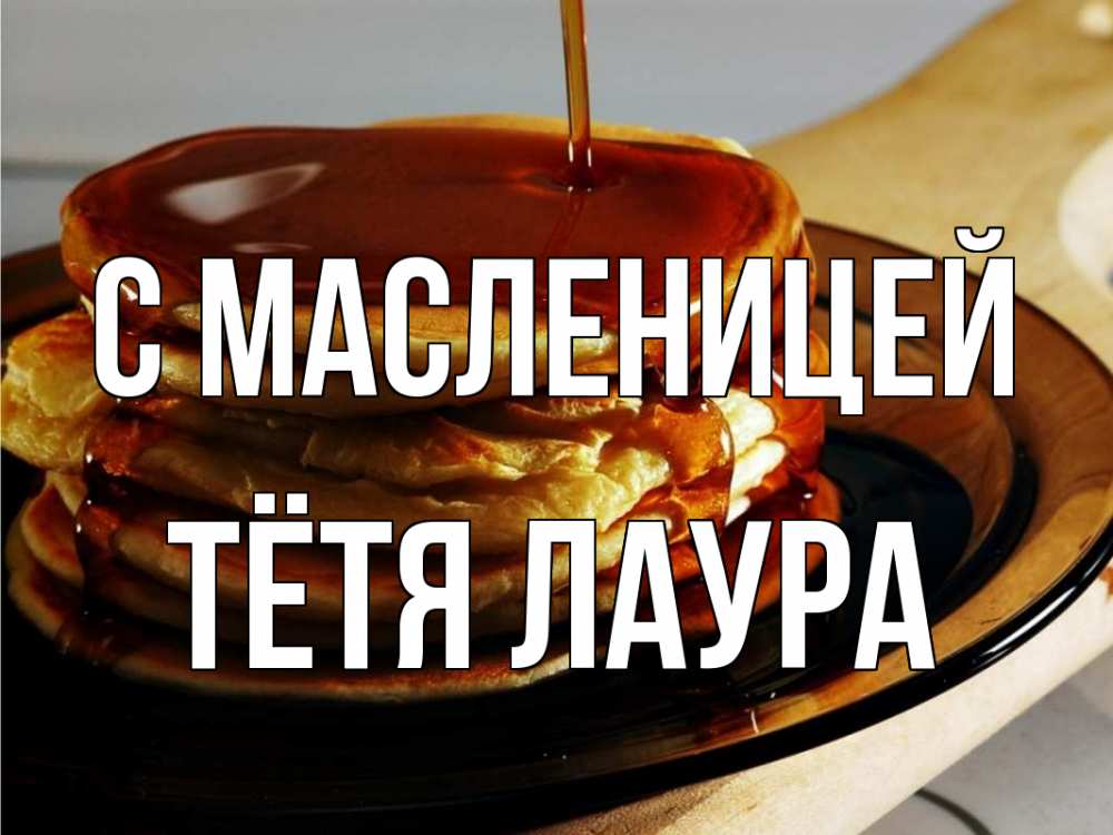 Открытка на каждый день с именем, Тётя-Лаура С масленицей блины Прикольная открытка с пожеланием онлайн скачать бесплатно 