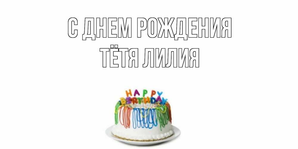 Открытка на каждый день с именем, Тётя-Лилия С днем рождения Тортик Прикольная открытка с пожеланием онлайн скачать бесплатно 