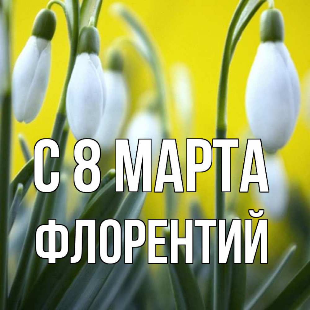 Открытка на каждый день с именем, Флорентий С 8 МАРТА весенние цветы Прикольная открытка с пожеланием онлайн скачать бесплатно 