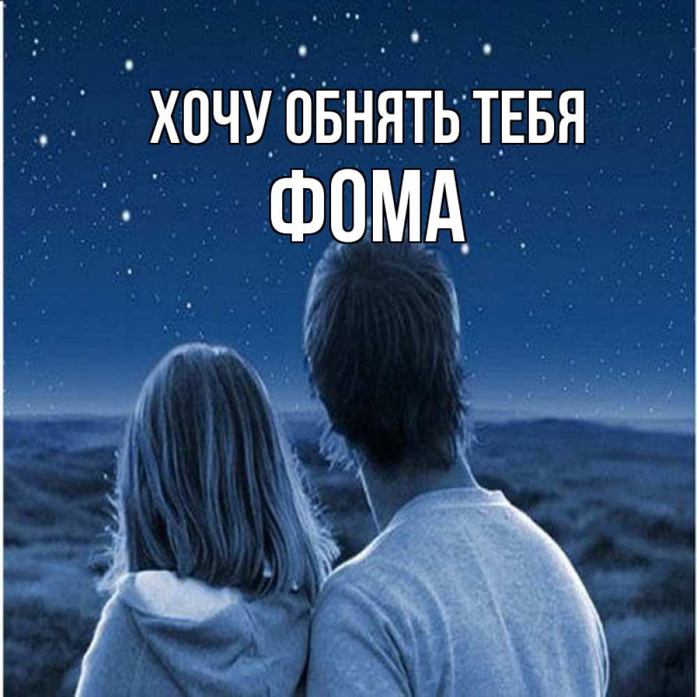 Открытка на каждый день с именем, Фома Хочу обнять тебя парень с девушкой смотрят на звезды Прикольная открытка с пожеланием онлайн скачать бесплатно 