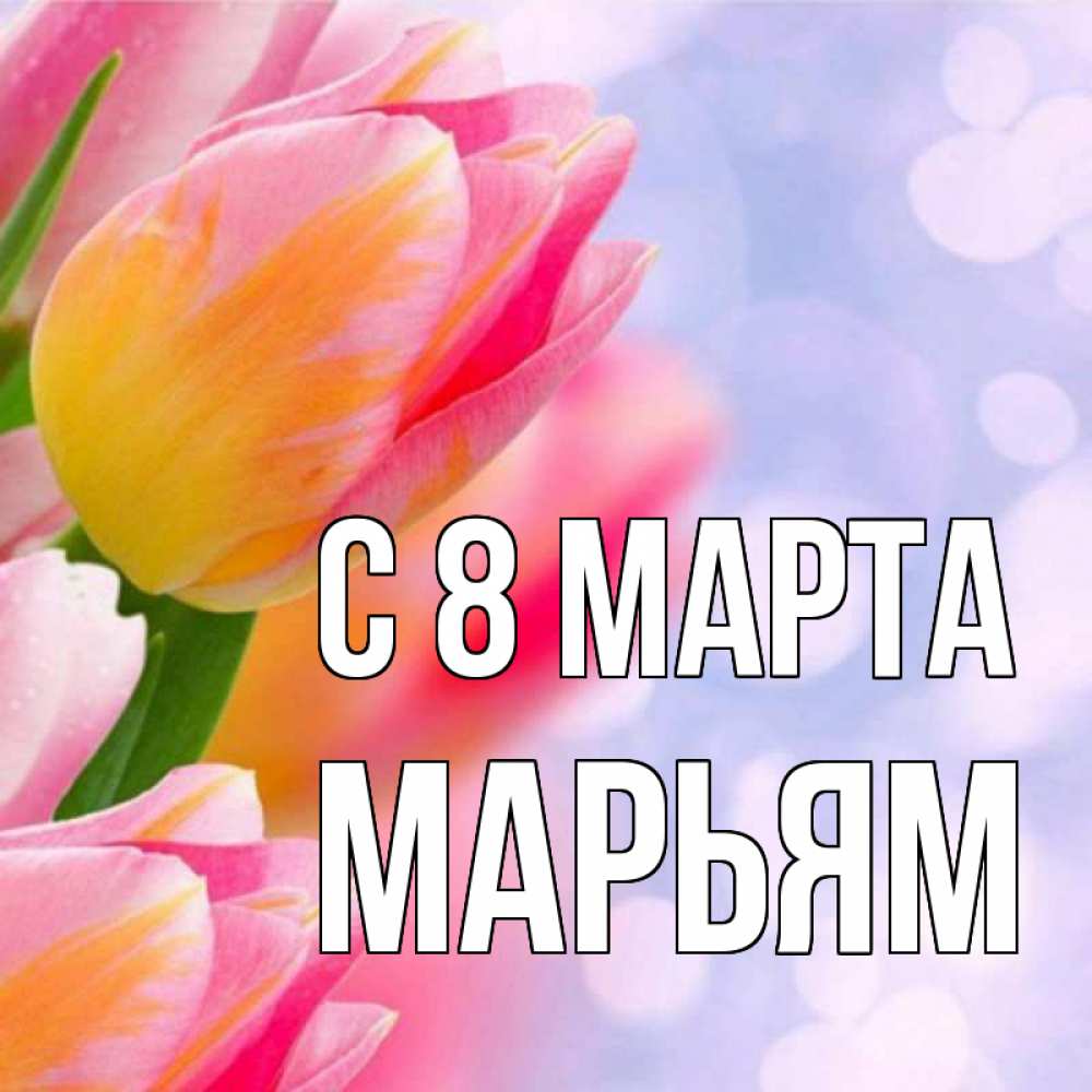 Открытка на каждый день с именем, Марьям С 8 МАРТА тюльпаны 2 Прикольная открытка с пожеланием онлайн скачать бесплатно 