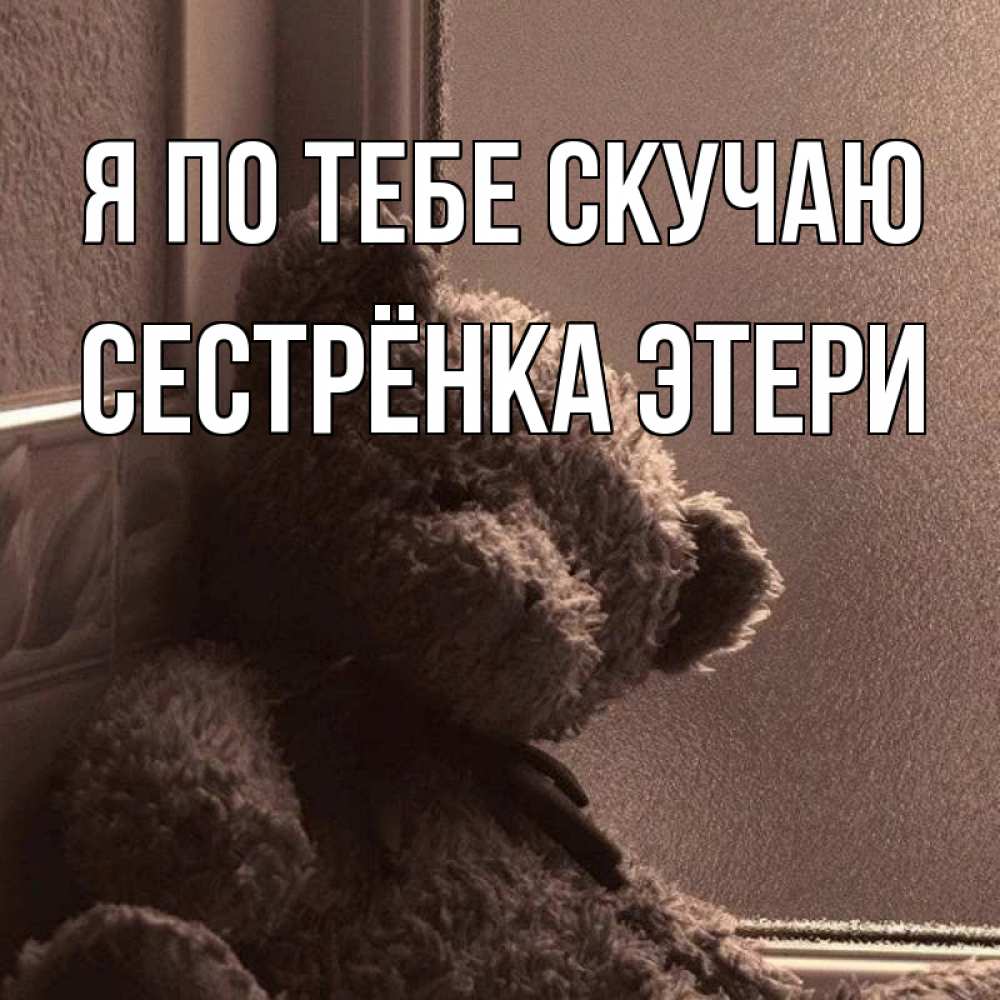 Открытка на каждый день с именем, Сестрёнка-Этери Я по тебе скучаю скучаем тут Прикольная открытка с пожеланием онлайн скачать бесплатно 