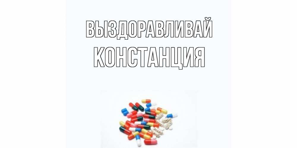 Открытка на каждый день с именем, Констанция Выздоравливай таблетки Прикольная открытка с пожеланием онлайн скачать бесплатно 