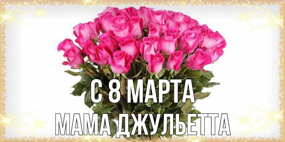 Открытка на каждый день с именем, Мама-Джульетта С 8 МАРТА красивые открытки в оригинальной обработке на международный женский день Прикольная открытка с пожеланием онлайн скачать бесплатно 