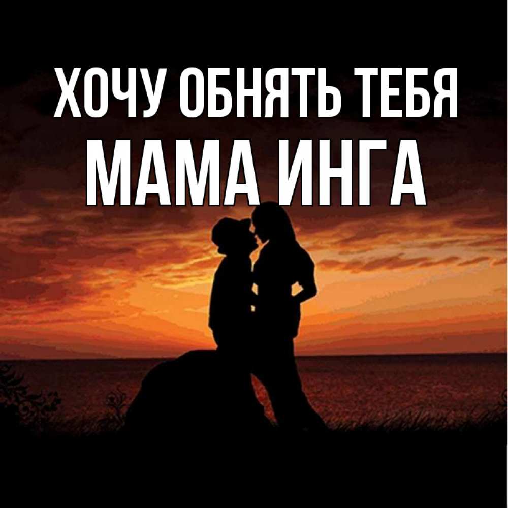 Открытка на каждый день с именем, Мама-Инга Хочу обнять тебя парень и девушка и оранжевое небо Прикольная открытка с пожеланием онлайн скачать бесплатно 