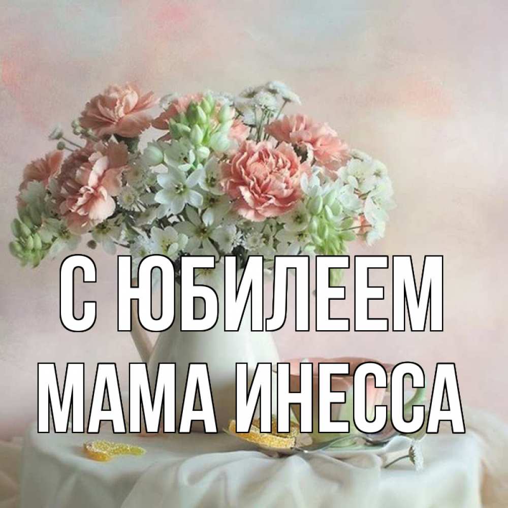 Открытка на каждый день с именем, Мама-Инесса С юбилеем с цветами Прикольная открытка с пожеланием онлайн скачать бесплатно 