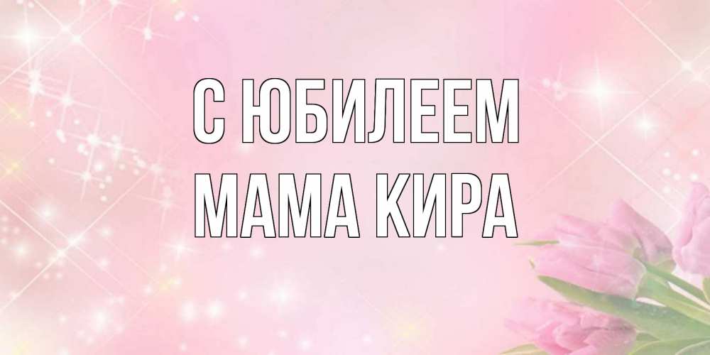 Открытка на каждый день с именем, Мама-Кира С юбилеем открытки в нежных цветах Прикольная открытка с пожеланием онлайн скачать бесплатно 