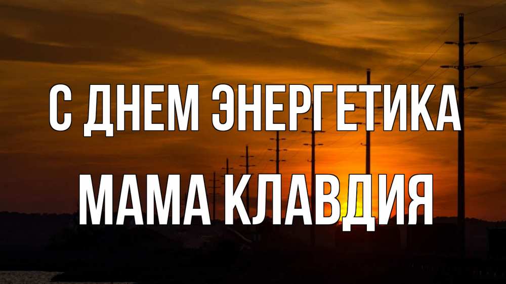 Открытка на каждый день с именем, Мама-Клавдия С днем энергетика столбы провода закат Прикольная открытка с пожеланием онлайн скачать бесплатно 